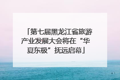 第七届黑龙江省旅游产业发展大会将在“华夏东极”抚远启幕