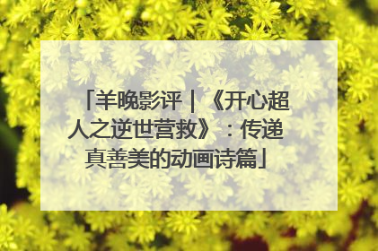 羊晚影评｜《开心超人之逆世营救》：传递真善美的动画诗篇