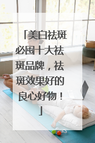 美白祛斑必囤十大祛斑品牌，祛斑效果好的良心好物！