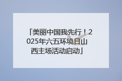 美丽中国我先行！2025年六五环境日山西主场活动启动