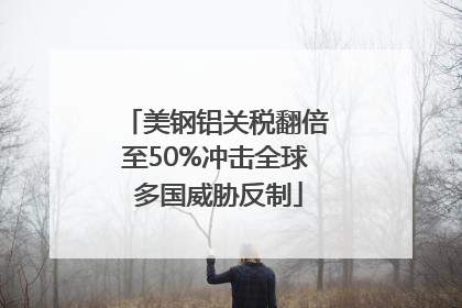 美钢铝关税翻倍至50%冲击全球 多国威胁反制