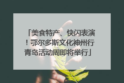 美食特产、快闪表演！鄂尔多斯文化神州行青岛活动周即将举行