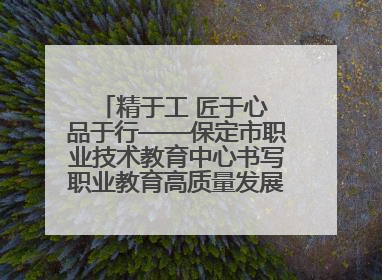 精于工 匠于心 品于行——保定市职业技术教育中心书写职业教育高质量发展的新篇章