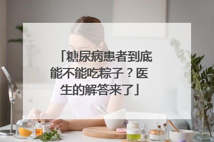 糖尿病患者到底能不能吃粽子？医生的解答来了