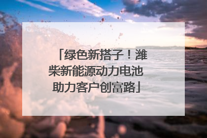 绿色新搭子！潍柴新能源动力电池助力客户创富路