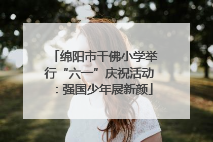 绵阳市千佛小学举行“六一”庆祝活动：强国少年展新颜