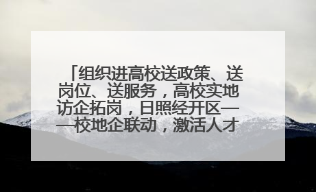 组织进高校送政策、送岗位、送服务，高校实地访企拓岗，日照经开区——校地企联动，激活人才发展“引擎”