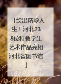 绘出精彩人生！河北238位特教学生艺术作品亮相河北省图书馆