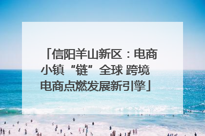 信阳羊山新区：电商小镇“链”全球 跨境电商点燃发展新引擎