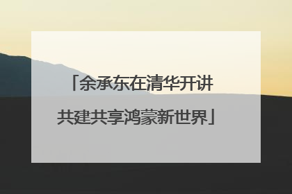 余承东在清华开讲 共建共享鸿蒙新世界