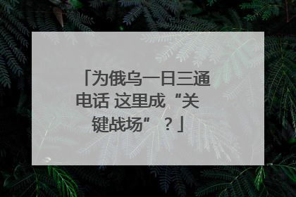 为俄乌一日三通电话 这里成“关键战场”？