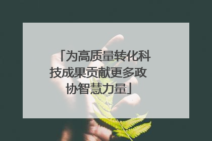 为高质量转化科技成果贡献更多政协智慧力量