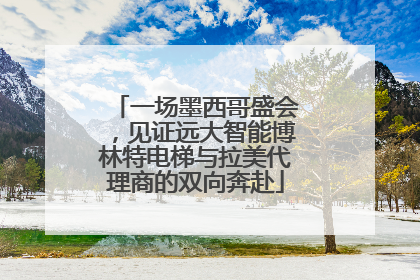 一场墨西哥盛会，见证远大智能博林特电梯与拉美代理商的双向奔赴
