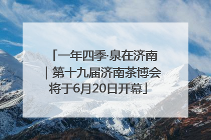 一年四季·泉在济南｜第十九届济南茶博会将于6月20日开幕