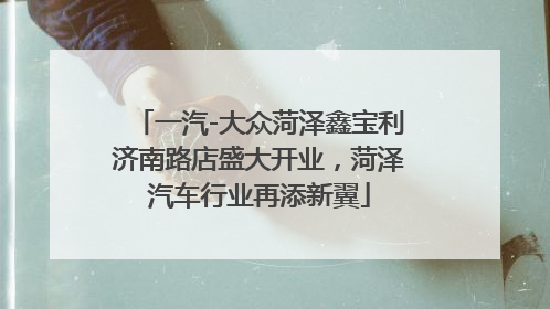 一汽-大众菏泽鑫宝利济南路店盛大开业，菏泽汽车行业再添新翼