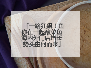 一路狂飙！鱼你在一起酸菜鱼海内外门店增长势头由何而来