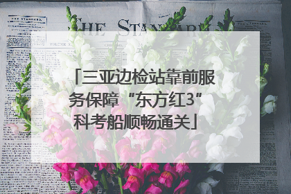 三亚边检站靠前服务保障“东方红3”科考船顺畅通关