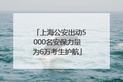 上海公安出动5000名安保力量为6万考生护航