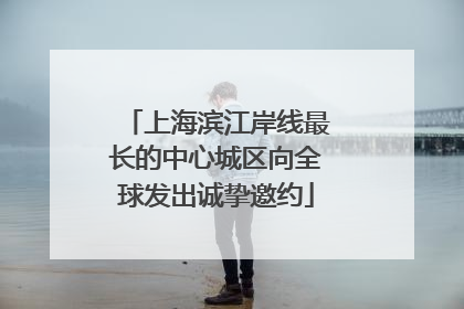 上海滨江岸线最长的中心城区向全球发出诚挚邀约