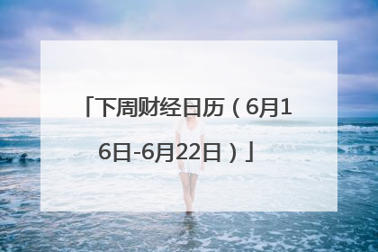 下周财经日历（6月16日-6月22日）
