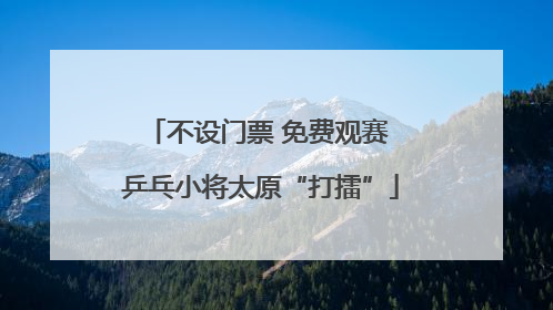 不设门票 免费观赛 乒乓小将太原“打擂”