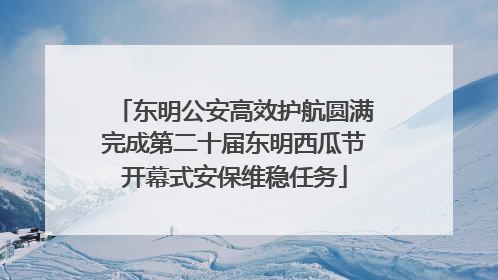 东明公安高效护航圆满完成第二十届东明西瓜节开幕式安保维稳任务