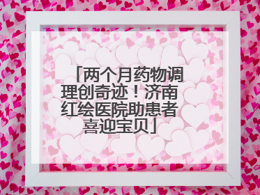 两个月药物调理创奇迹！济南红绘医院助患者喜迎宝贝