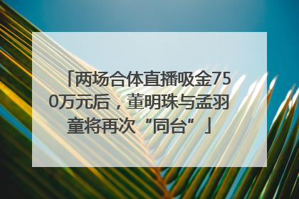 两场合体直播吸金750万元后，董明珠与孟羽童将再次“同台”