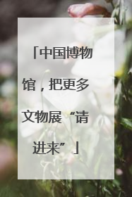中国博物馆，把更多文物展“请进来”