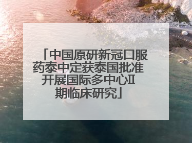 中国原研新冠口服药泰中定获泰国批准开展国际多中心II期临床研究