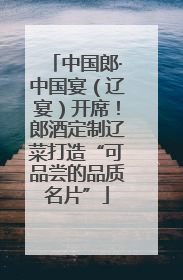 中国郎·中国宴（辽宴）开席！郎酒定制辽菜打造“可品尝的品质名片”
