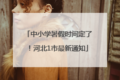 中小学暑假时间定了！河北1市最新通知