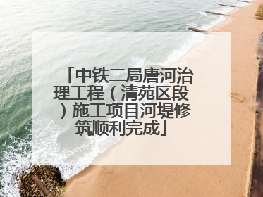 中铁二局唐河治理工程（清苑区段）施工项目河堤修筑顺利完成