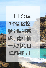 丰台137个街区控规全编制完成，南中轴一大批项目值得期待
