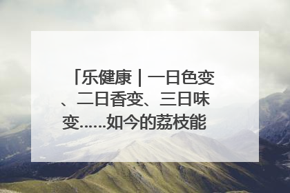 乐健康｜一日色变、二日香变、三日味变……如今的荔枝能存放多久？