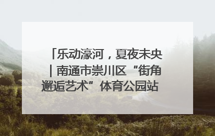 乐动濠河，夏夜未央｜南通市崇川区“街角邂逅艺术”体育公园站首场活动开演