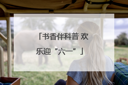 书香伴科普 欢乐迎“六一”