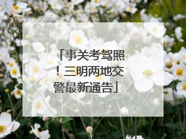 事关考驾照！三明两地交警最新通告