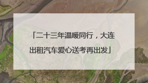 二十三年温暖同行，大连出租汽车爱心送考再出发