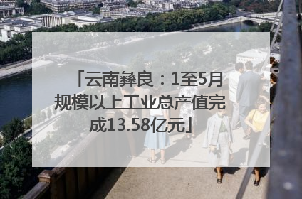 云南彝良：1至5月规模以上工业总产值完成13.58亿元