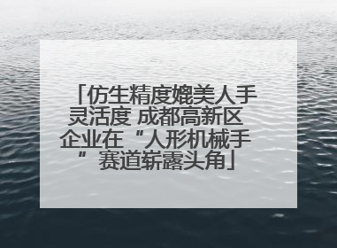 仿生精度媲美人手灵活度 成都高新区企业在“人形机械手”赛道崭露头角