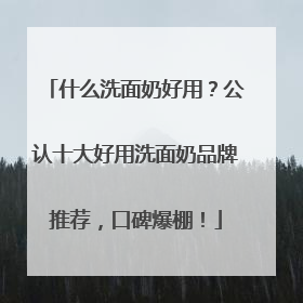 什么洗面奶好用？公认十大好用洗面奶品牌推荐，口碑爆棚！