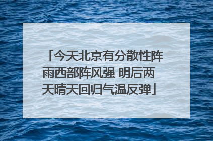 今天北京有分散性阵雨西部阵风强 明后两天晴天回归气温反弹