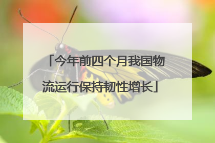 今年前四个月我国物流运行保持韧性增长