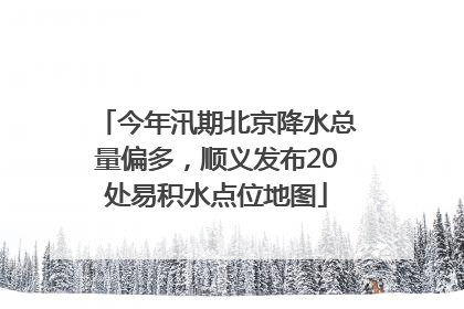 今年汛期北京降水总量偏多，顺义发布20处易积水点位地图