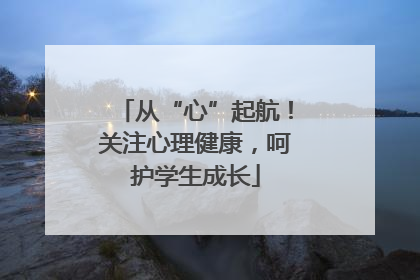 从“心”起航！关注心理健康，呵护学生成长