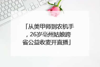 从美甲师到农机手，26岁亳州姑娘跨省公益收麦开直播