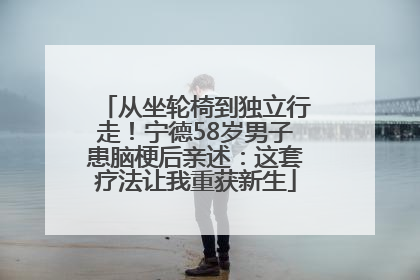 从坐轮椅到独立行走！宁德58岁男子患脑梗后亲述：这套疗法让我重获新生