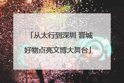 从太行到深圳 晋城好物点亮文博大舞台