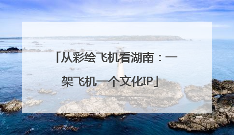 从彩绘飞机看湖南：一架飞机一个文化IP